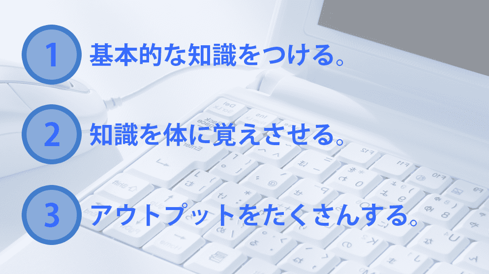 基礎的な知識をつける、知識を体に覚えさせる、アウトプットをたくさんする