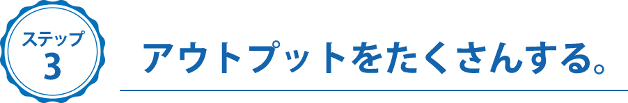 ステップ３、アウトプットをたくさんする